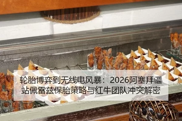 轮胎博弈到无线电风暴：2026阿塞拜疆站佩雷兹保胎策略与红牛团队冲突解密