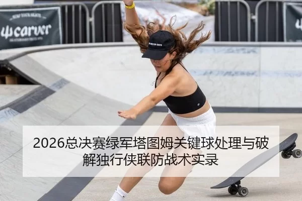 2026总决赛绿军塔图姆关键球处理与破解独行侠联防战术实录